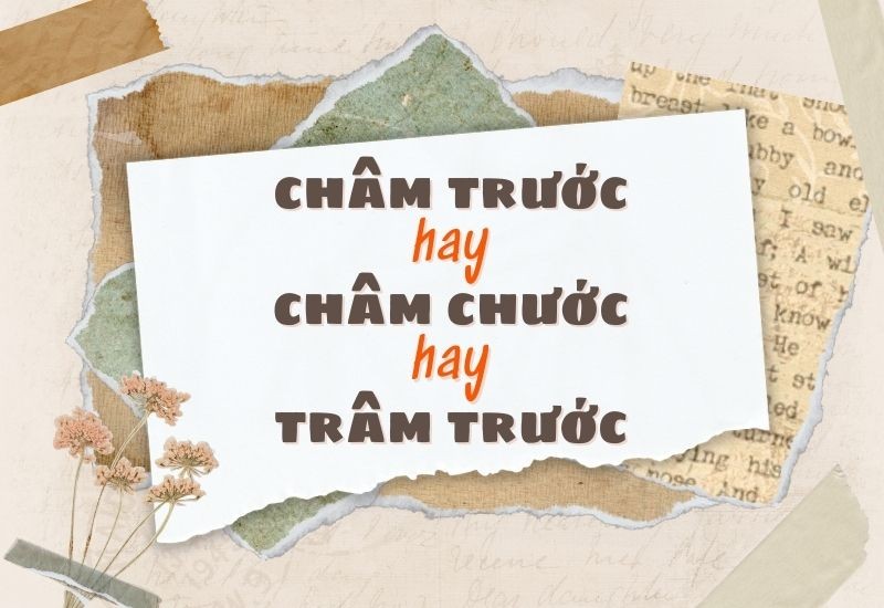Phân biệt Châm trước hay châm chước hay trâm trước đúng chính tả tiếng Việt